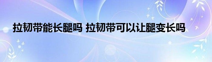 拉韧带能长腿吗 拉韧带可以让腿变长吗 