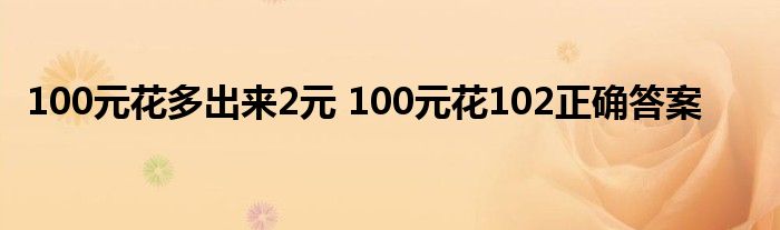 100元花多出来2元 100元花102正确答案 