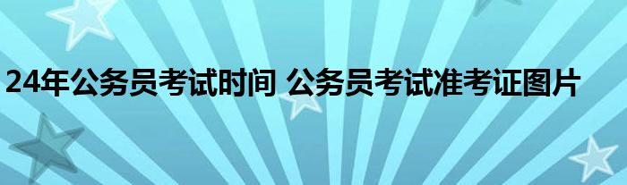 24年公务员考试时间 公务员考试准考证图片 