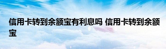 信用卡转到余额宝有利息吗 信用卡转到余额宝 