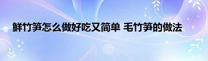 鲜竹笋怎么做好吃又简单 毛竹笋的做法 