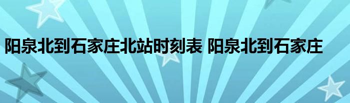 阳泉北到石家庄北站时刻表 阳泉北到石家庄 