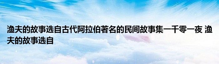 渔夫的故事选自古代阿拉伯著名的民间故事集一千零一夜 渔夫的故事选自 