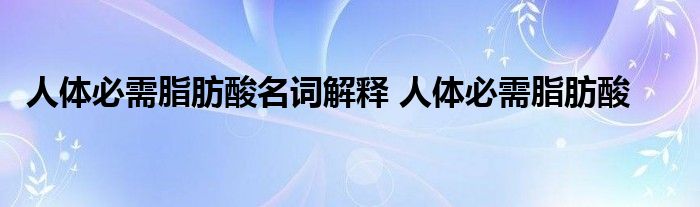 人体必需脂肪酸名词解释 人体必需脂肪酸 