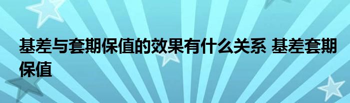 基差与套期保值的效果有什么关系 基差套期保值 