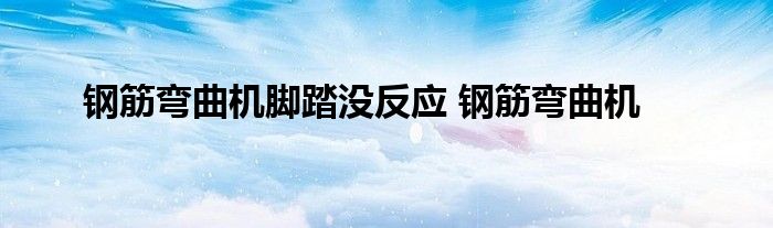 钢筋弯曲机脚踏没反应 钢筋弯曲机 