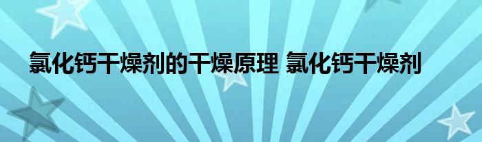 氯化钙干燥剂的干燥原理 氯化钙干燥剂 