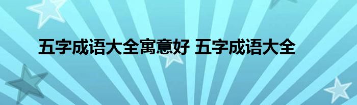 五字成语大全寓意好 五字成语大全 