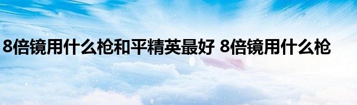 8倍镜用什么枪和平精英最好 8倍镜用什么枪 