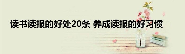 读书读报的好处20条 养成读报的好习惯 