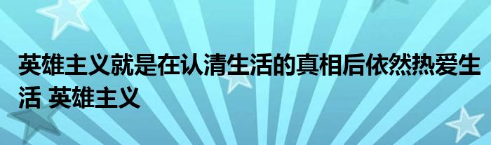 英雄主义就是在认清生活的真相后依然热爱生活 英雄主义 