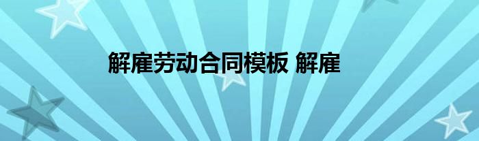 解雇劳动合同模板 解雇 