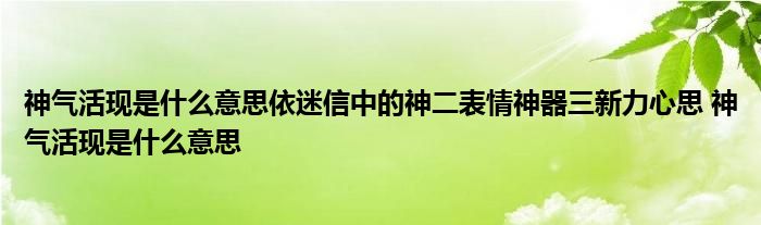 神气活现是什么意思依迷信中的神二表情神器三新力心思 神气活现是什么意思 