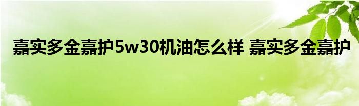 嘉实多金嘉护5w30机油怎么样 嘉实多金嘉护 