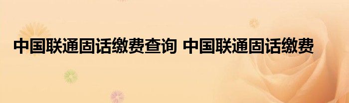 中国联通固话缴费查询 中国联通固话缴费 