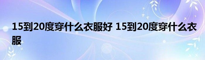 15到20度穿什么衣服好 15到20度穿什么衣服 