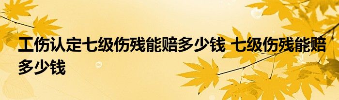 工伤认定七级伤残能赔多少钱 七级伤残能赔多少钱 