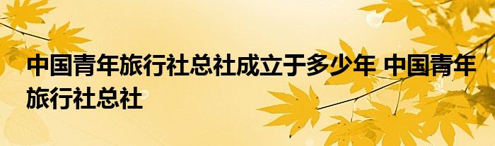 中国青年旅行社总社成立于多少年 中国青年旅行社总社 