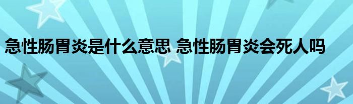 急性肠胃炎是什么意思 急性肠胃炎会死人吗 