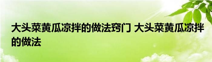 大头菜黄瓜凉拌的做法窍门 大头菜黄瓜凉拌的做法 