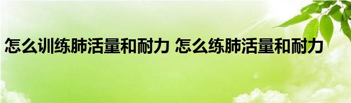 怎么训练肺活量和耐力 怎么练肺活量和耐力 