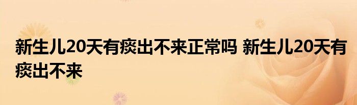 新生儿20天有痰出不来正常吗 新生儿20天有痰出不来 