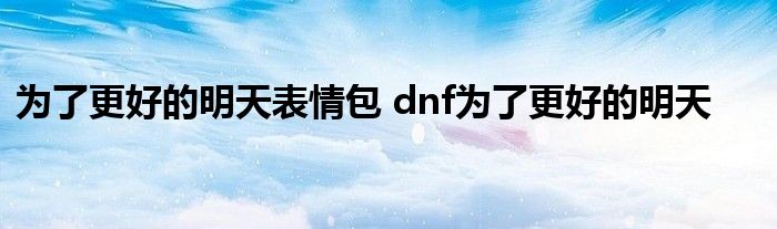 为了更好的明天表情包 dnf为了更好的明天 