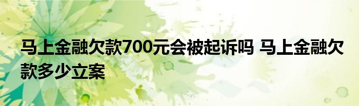 马上金融欠款700元会被起诉吗 马上金融欠款多少立案 