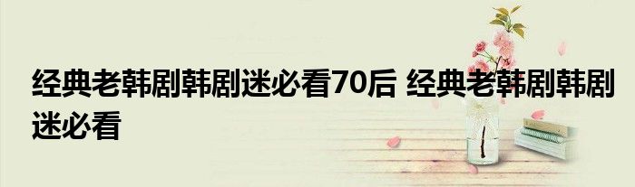 经典老韩剧韩剧迷必看70后 经典老韩剧韩剧迷必看 