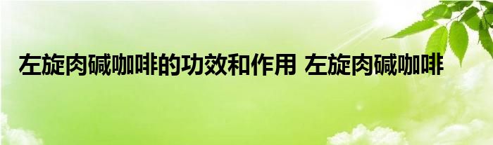 左旋肉碱咖啡的功效和作用 左旋肉碱咖啡 