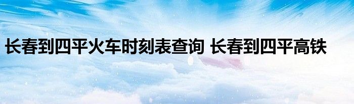 长春到四平火车时刻表查询 长春到四平高铁 