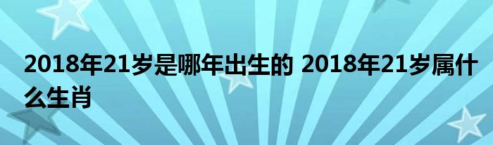 2018年21岁是哪年出生的 2018年21岁属什么生肖 