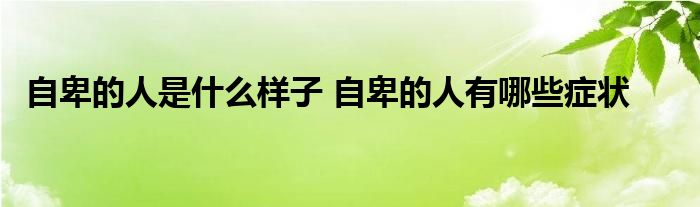 自卑的人是什么样子 自卑的人有哪些症状 