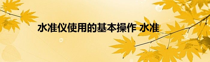 水准仪使用的基本操作 水准 