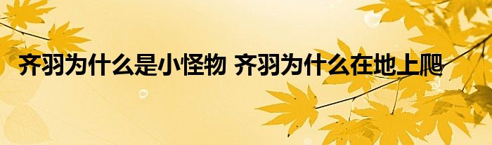 齐羽为什么是小怪物 齐羽为什么在地上爬 