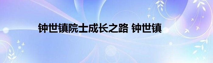 钟世镇院士成长之路 钟世镇 