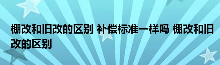 棚改和旧改的区别 补偿标准一样吗 棚改和旧改的区别 