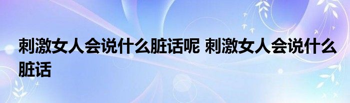 刺激女人会说什么脏话呢 刺激女人会说什么脏话 