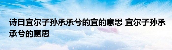 诗曰宜尔子孙承承兮的宜的意思 宜尔子孙承承兮的意思 