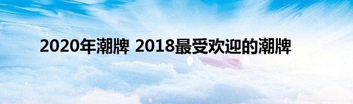 2020年潮牌 2018最受欢迎的潮牌 