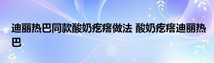 迪丽热巴同款酸奶疙瘩做法 酸奶疙瘩迪丽热巴 