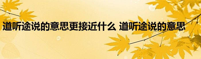 道听途说的意思更接近什么 道听途说的意思 