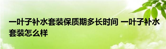 一叶子补水套装保质期多长时间 一叶子补水套装怎么样 