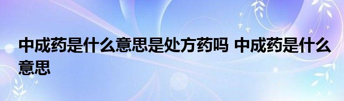 中成药是什么意思是处方药吗 中成药是什么意思 