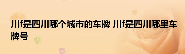 川f是四川哪个城市的车牌 川f是四川哪里车牌号 