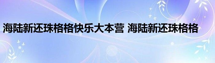 海陆新还珠格格快乐大本营 海陆新还珠格格 