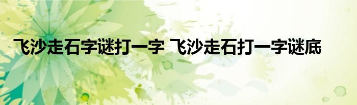 飞沙走石字谜打一字 飞沙走石打一字谜底 