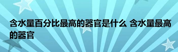 含水量百分比最高的器官是什么 含水量最高的器官 