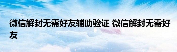 微信解封无需好友辅助验证 微信解封无需好友 