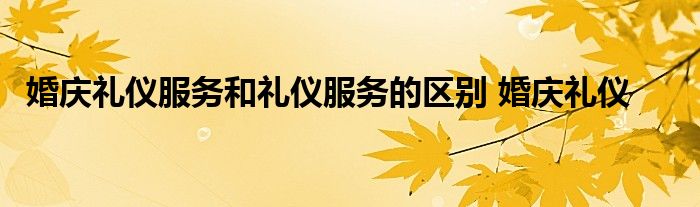 婚庆礼仪服务和礼仪服务的区别 婚庆礼仪 